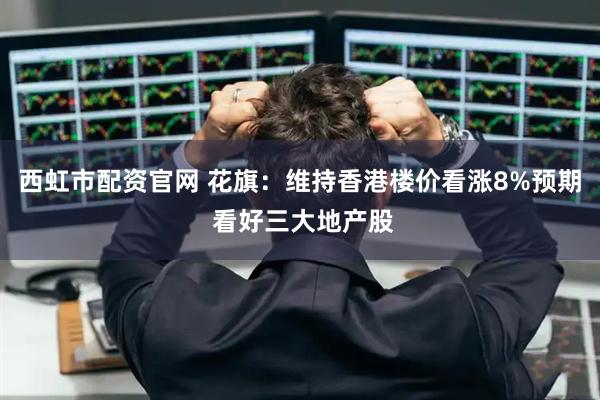 西虹市配资官网 花旗：维持香港楼价看涨8%预期 看好三大地产股
