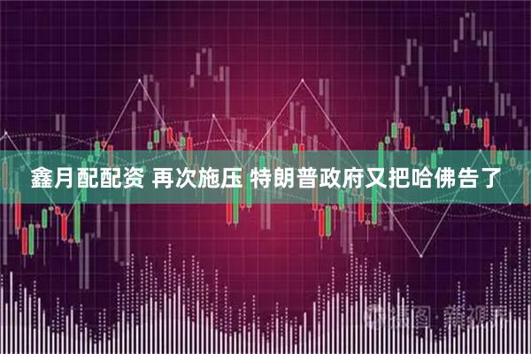 鑫月配配资 再次施压 特朗普政府又把哈佛告了