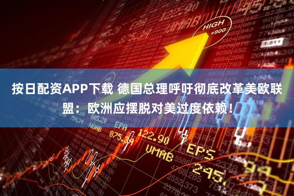 按日配资APP下载 德国总理呼吁彻底改革美欧联盟：欧洲应摆脱对美过度依赖！