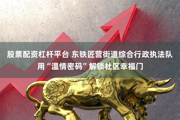 股票配资杠杆平台 东铁匠营街道综合行政执法队用“温情密码”解锁社区幸福门