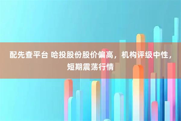 配先查平台 哈投股份股价偏高，机构评级中性，短期震荡行情