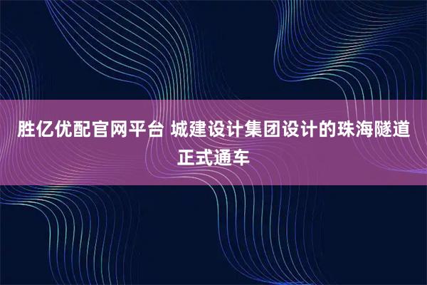 胜亿优配官网平台 城建设计集团设计的珠海隧道正式通车