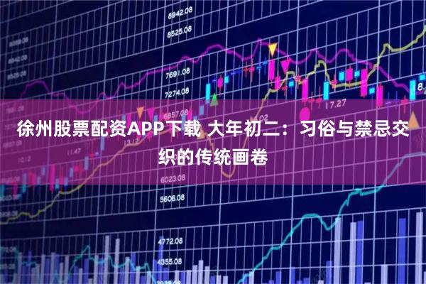 徐州股票配资APP下载 大年初二：习俗与禁忌交织的传统画卷