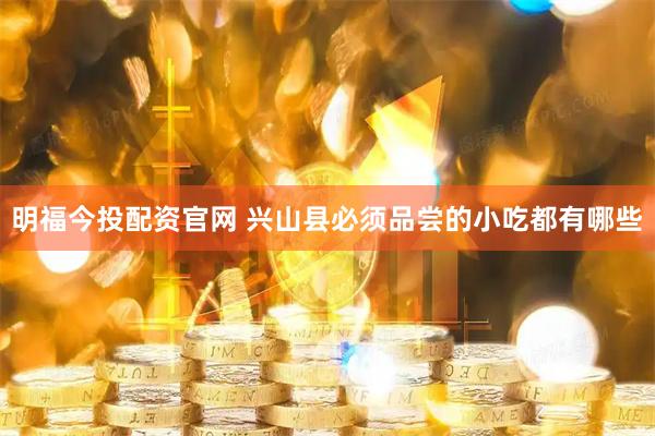 明福今投配资官网 兴山县必须品尝的小吃都有哪些