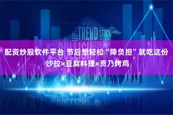 配资炒股软件平台 节后想轻松“降负担”就吃这份 沙拉×豆腐料理×贡乃烤鸡
